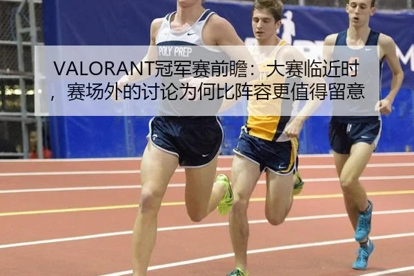 VALORANT冠军赛前瞻：大赛临近时，赛场外的讨论为何比阵容更值得留意