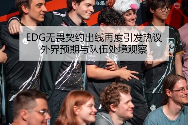 EDG无畏契约出线再度引发热议 外界预期与队伍处境观察